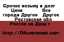 Срочно возьму в долг › Цена ­ 50 000 - Все города Другое » Другое   . Ростовская обл.,Ростов-на-Дону г.